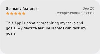 5-star App Store review, So many features, by completenaturalblends on September 20, 2026: This App is great at organizing my tasks and goals. My favorite feature is that I can rank my goals.